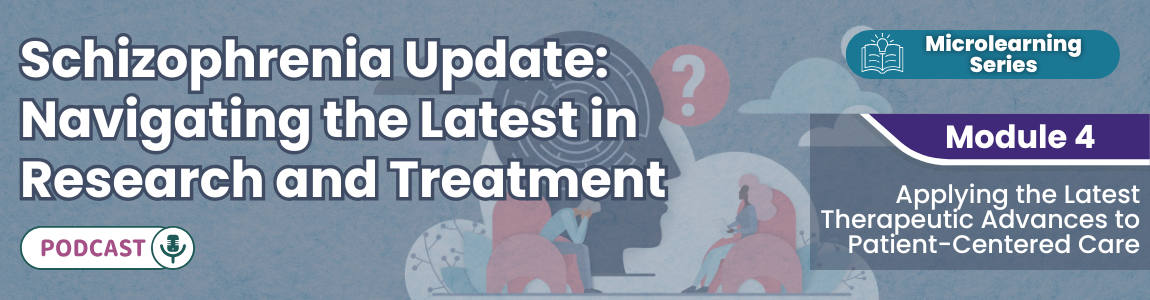 Podcast: Schizophrenia Update: Navigating the Latest in Research and Treatment - Module 4